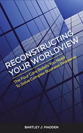 Couverture du produit · Reconstructing Your Worldview: The Four Core Beliefs You Need to Solve Complex Business Problems