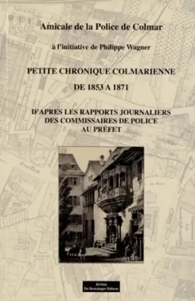 Couverture du produit · PETITE CHRONIQUE COLMARIENNE DE 1853 A 1871 DAPRES LES RAPPORTS JOURNALIERS DES COMMISSAIRES AU PRÉFET