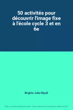 Couverture du produit · 50 activités pour découvrir l'image fixe à l'école cycle 3 et en 6e