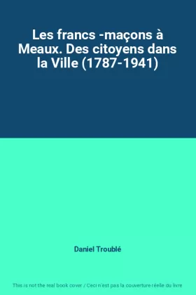 Couverture du produit · Les francs -maçons à Meaux. Des citoyens dans la Ville (1787-1941)