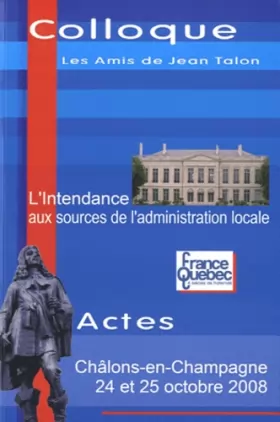 Couverture du produit · L'intendance aux sources de l'administration locale: Actes du colloque Les amis de Jean Talon, 24 et 25 octobre 2008