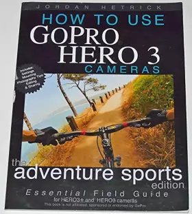 Couverture du produit · How To Use GoPro Hero 3 Cameras: The Adventure Sports Edition: The Essential Field Guide For HERO 3+ And HERO 3 Cameras
