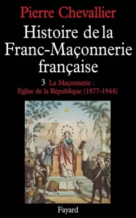 Couverture du produit · Histoire de la Franc-Maçonnerie française, tome 3 : La Maçonnerie : Eglise de la république (1877-1944)