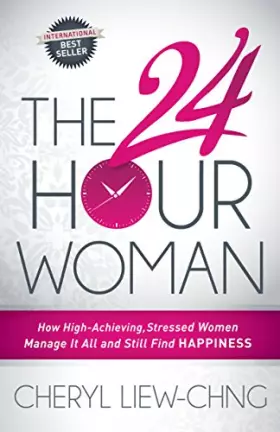 The 24-Hour Woman: How High Achieving, Stressed Women Manage It All and Still Find Happiness - Cheryl Liew-Chng