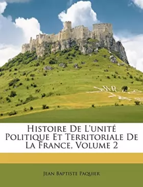 Couverture du produit · Histoire de l'Unité Politique Et Territoriale de la France, Volume 2