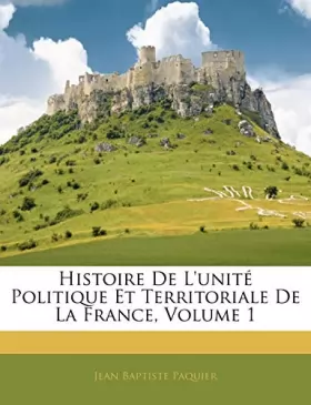 Couverture du produit · Histoire De L'unité Politique Et Territoriale De La France, Volume 1