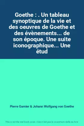 Couverture du produit · Goethe : . Un tableau synoptique de la vie et des oeuvres de Goethe et des évènements... de son époque. Une suite iconographiqu