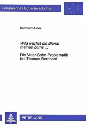 «Wild Waechst Die Blume Meines Zorns...»- Die Vater-Sohn-Problematik Bei Thomas Bernhard: Biographische Und Werkbezogene Aspekt - Bernhard Judex