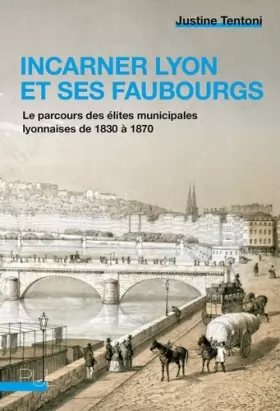 Couverture du produit · Incarner Lyon et ses faubourgs: Le parcours des élites municipales lyonnaises de 1830 à 1870