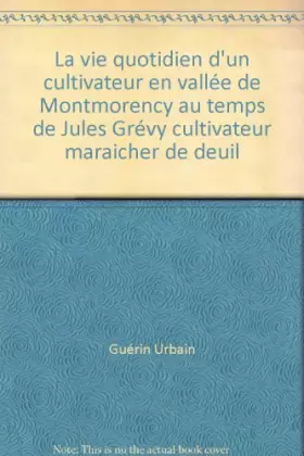 Couverture du produit · La vie quotidien d'un cultivateur en vallée de Montmorency au temps de Jules Grévy cultivateur maraicher de deuil