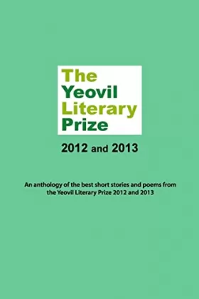 Couverture du produit · The Yeovil Literary Prize 2012 and 2013: An anthology of the best short stories and poems from the Yeovil Literary Prize 2012 a