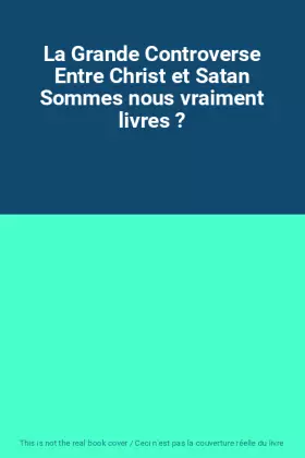 Couverture du produit · La Grande Controverse Entre Christ et Satan Sommes nous vraiment livres ?