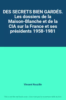 Couverture du produit · DES SECRETS BIEN GARDÉS. Les dossiers de la Maison-Blanche et de la CIA sur la France et ses présidents 1958-1981
