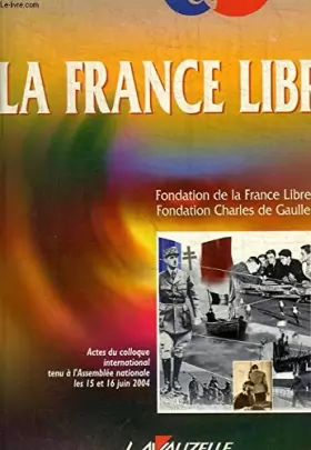 Couverture du produit · La France libre : actes du colloque international tenu à Paris, assemblée nationale, 15 et 16 juin 2004