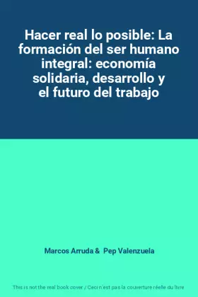 Hacer real lo posible: La formación del ser humano integral: economía solidaria, desarrollo y el futuro del trabajo - Marcos Arruda et Pep Valenzuela