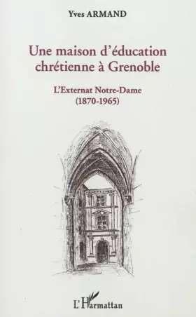 Couverture du produit · Une maison d'éducation chrétienne à Grenoble: L'externat Notre-Dame (1870-1965)