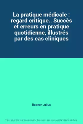 La pratique médicale : regard critique.. Succès et erreurs en pratique quotidienne, illustrés par des cas cliniques - Rosner Lulius