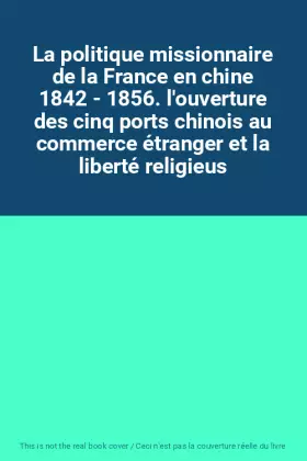 Couverture du produit · La politique missionnaire de la France en chine 1842 - 1856. l'ouverture des cinq ports chinois au commerce étranger et la libe
