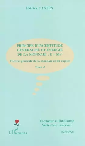 Couverture du produit · Théorie générale de la monnaie et du capital. Tome 4, Principe d'incertitude généralisé et énergie de la monnaie : E  Mv²