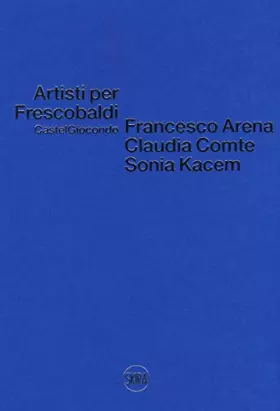 Couverture du produit · Artisti per Frescobaldi. Castelgiocondo. Francesco Arena, Claudia Comte, Sonia Kacem. Ediz. a colori