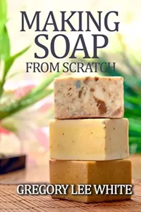 Couverture du produit · Making Soap From Scratch: How to Make Handmade Soap - A Beginners Guide and Beyond