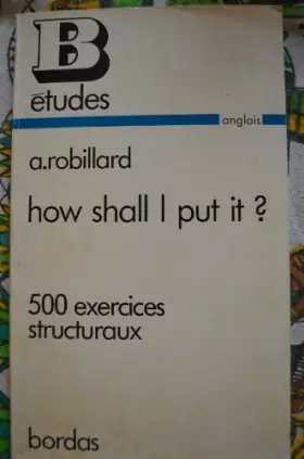 Couverture du produit · How shall I put it ? : 500 exercices structuraux de grammaire anglaise à l'usage des classes terminales