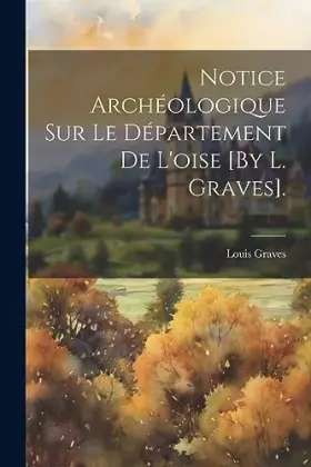 Couverture du produit · Notice Archéologique Sur Le Département De L'oise [By L. Graves].