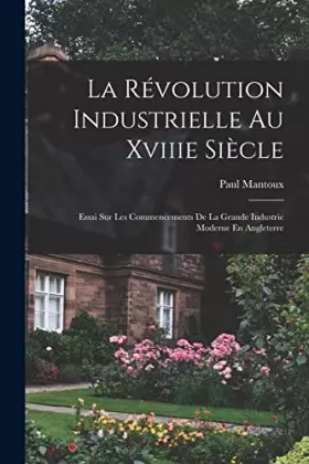 Couverture du produit · La Révolution Industrielle Au Xviiie Siècle: Essai Sur Les Commencements De La Grande Industrie Moderne En Angleterre