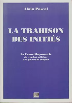 Couverture du produit · La Trahison des Inities - la Franc-Maçonnerie, du Combat Politique à la Guerre de Religion - Alain Pascal