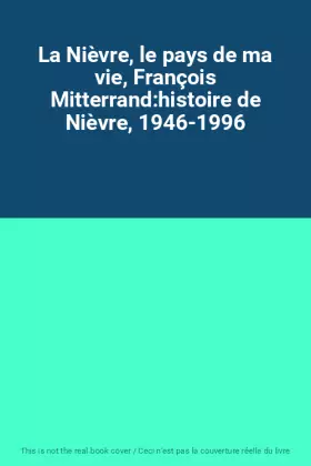 Couverture du produit · La Nièvre, le pays de ma vie, François Mitterrand:histoire de Nièvre, 1946-1996