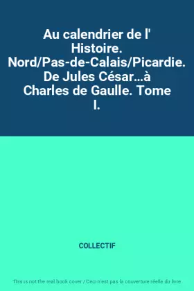 Couverture du produit · Au calendrier de l' Histoire. Nord/Pas-de-Calais/Picardie. De Jules César…à Charles de Gaulle. Tome I.
