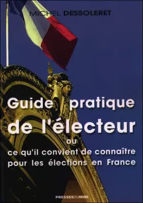 Guide pratique de l'électeur ou ce qu'il convient de connaître pour les élections en France -  Michel Dessoleret