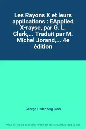 Couverture du produit · Les Rayons X et leurs applications : EApplied X-rayse, par G. L. Clark,... Traduit par M. Michel Jorand,... 4e édition