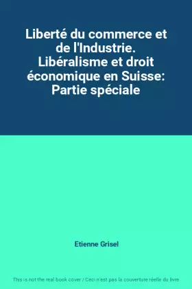 Couverture du produit · Liberté du commerce et de l'Industrie. Libéralisme et droit économique en Suisse: Partie spéciale