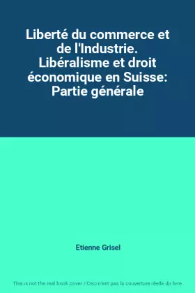 Couverture du produit · Liberté du commerce et de l'Industrie. Libéralisme et droit économique en Suisse: Partie générale