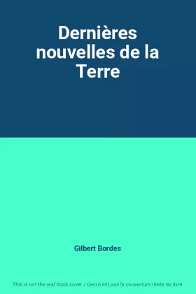 Dernières nouvelles de la Terre -  Gilbert Bordes