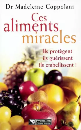 Ces aliments miracles : Ils protègent, ils guérissent, ils embellissent ! -  Madeleine Coppolani