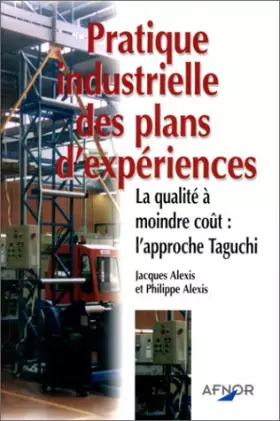 Pratique industrielle des plans d'expériences. La qualité à moindre coût: l'approche Tagushi -  Jacques Alexis