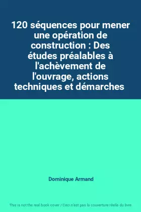 Couverture du produit · 120 séquences pour mener une opération de construction : Des études préalables à l'achèvement de l'ouvrage, actions techniques 