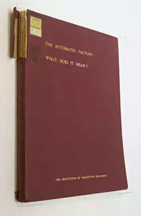 Couverture du produit · The Automatic Factory - What Does it Mean? Report of the Conference held at Margate 16th to 19th June, 1955. Published on Behal