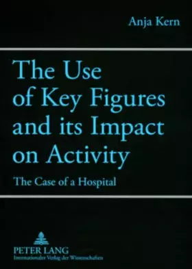 Couverture du produit · The Use of Key Figures and its Impact on Activity: The Case of a Hospital: The Case of a Hospital. Dissertationsschrift