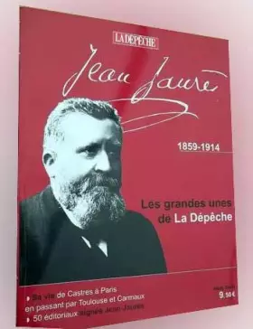 Les Grandes Unes de La Dépêche : Jean Jaurès. 1859-1914. Sa vie de Castres à Paris en passant par Toulouse et Carmaux. 50 édito