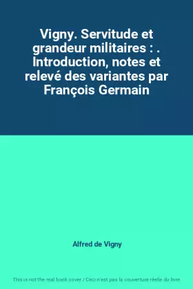 Vigny. Servitude et grandeur militaires : . Introduction, notes et relevé des variantes par François Germain -  Alfred de Vigny