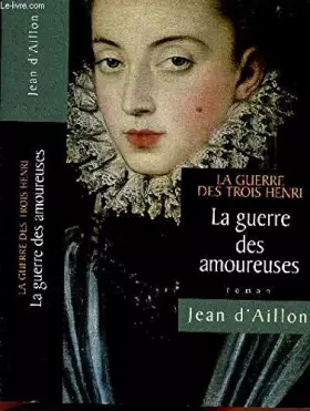 LA GUERRE DES AMOUREUSES TOME 2 EN 1 VOLUME : LA GUERRE DES TROIS HENRY - D'AILLON JEAN