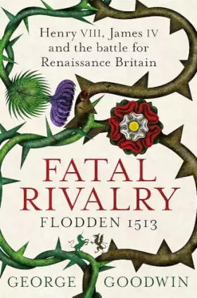 Couverture du produit · Fatal Rivalry, Flodden 1513. Henry VIII, James IV and the Battle for Renaissance Britain