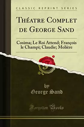 Couverture du produit · Théatre Complet de George Sand: Cosima Le Roi Attend François le Champi Claudie Molière (Classic Reprint)