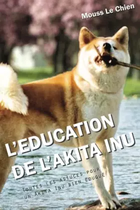 Couverture du produit · L'EDUCATION DE L'AKITA INU: Toutes les astuces pour un Akita Inu bien éduqué (French Edition)