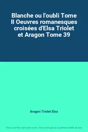 Couverture du produit · Blanche ou l'oubli Tome II Oeuvres romanesques croisées d'Elsa Triolet et Aragon Tome 39