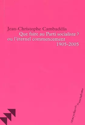 Couverture du produit · Que faire au Parti socialiste ? ou l'éternel commencement (1905-2005)