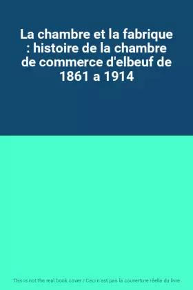 Couverture du produit · La chambre et la fabrique : histoire de la chambre de commerce d'elbeuf de 1861 a 1914